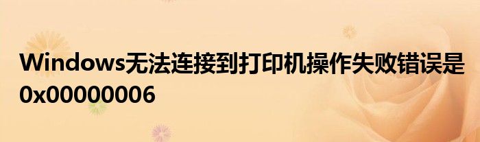 Windows无法连接到打印机操作失败错误是0x00000006