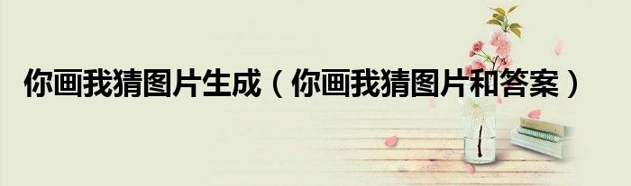 你画我猜图片生成（你画我猜图片和答案）