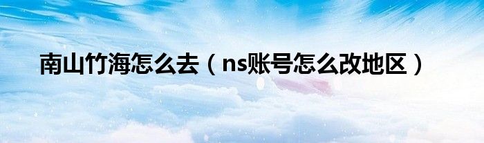 南山竹海怎么去（ns账号怎么改地区）
