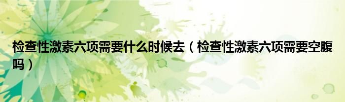检查性激素六项需要什么时候去（检查性激素六项需要空腹吗）