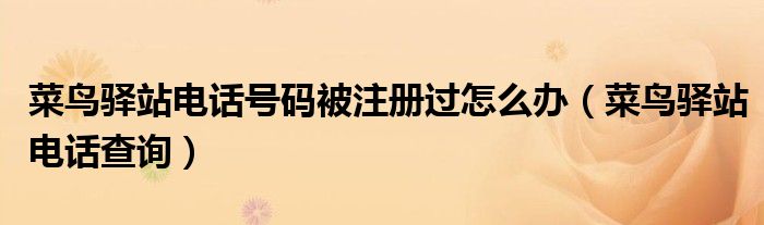 菜鸟驿站电话号码被注册过怎么办（菜鸟驿站电话查询）