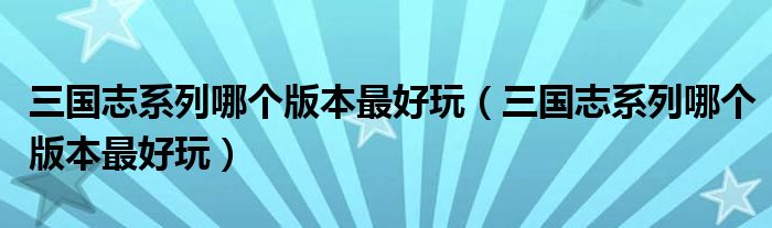 三国志系列哪个版本最好玩（三国志系列哪个版本最好玩）