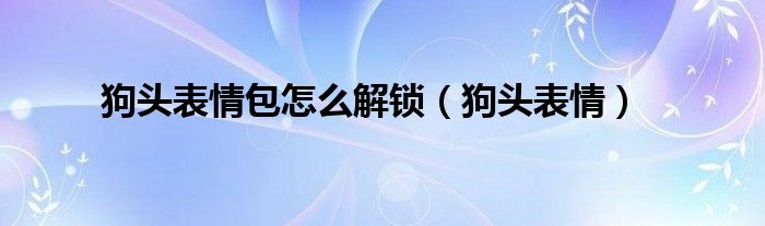 狗头表情包怎么解锁（狗头表情）