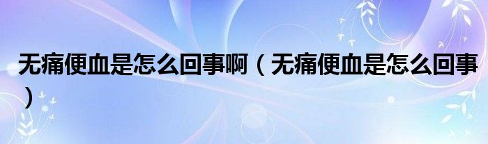 无痛便血是怎么回事啊（无痛便血是怎么回事）