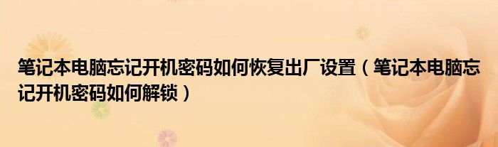 笔记本电脑忘记开机密码如何恢复出厂设置（笔记本电脑忘记开机密码如何解锁）