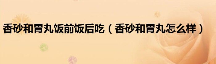 香砂和胃丸饭前饭后吃（香砂和胃丸怎么样）