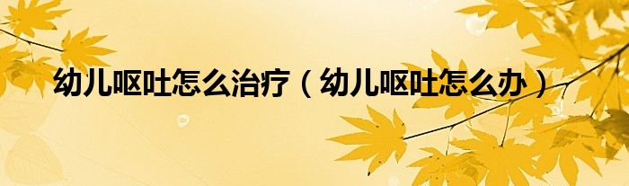 幼儿呕吐怎么治疗（幼儿呕吐怎么办）