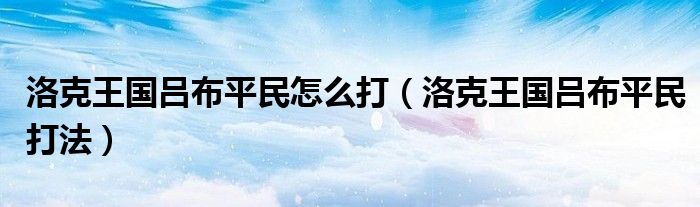 洛克王国吕布平民怎么打（洛克王国吕布平民打法）