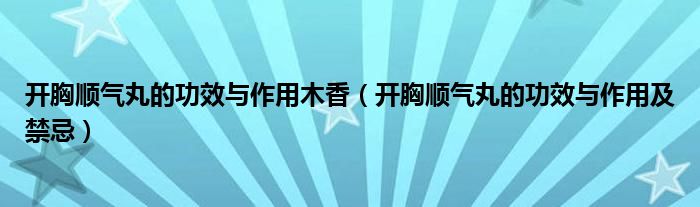 开胸顺气丸的功效与作用木香（开胸顺气丸的功效与作用及禁忌）