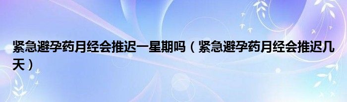 紧急避孕药月经会推迟一星期吗（紧急避孕药月经会推迟几天）