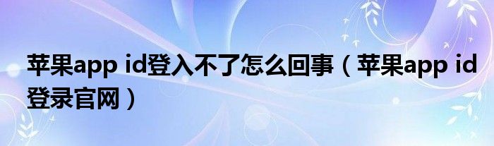 苹果app id登入不了怎么回事（苹果app id登录官网）