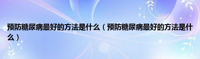 预防糖尿病最好的方法是什么（预防糖尿病最好的方法是什么）