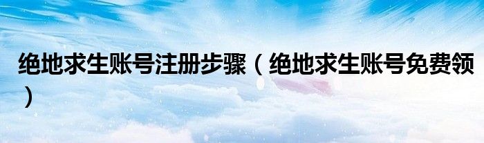绝地求生账号注册步骤（绝地求生账号免费领）