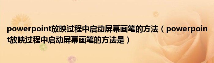 powerpoint放映过程中启动屏幕画笔的方法（powerpoint放映过程中启动屏幕画笔的方法是）