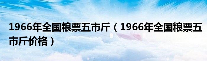 1966年全国粮票五市斤（1966年全国粮票五市斤价格）