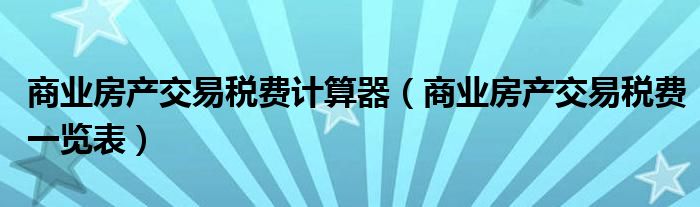 商业房产交易税费计算器（商业房产交易税费一览表）