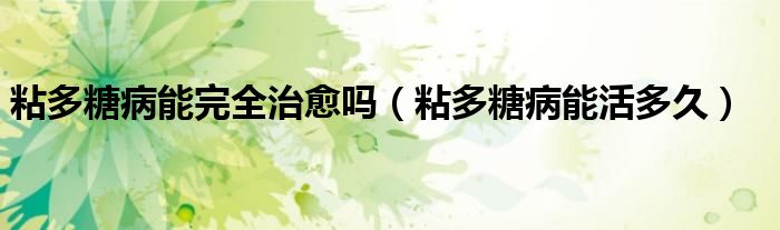 粘多糖病能完全治愈吗（粘多糖病能活多久）