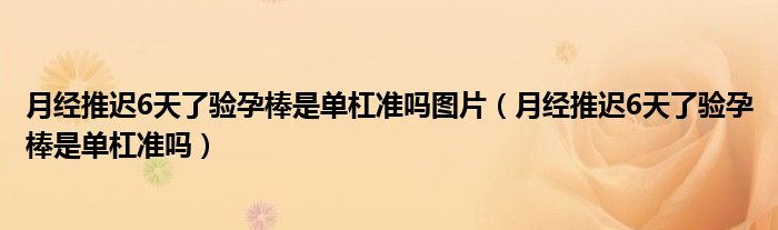 月经推迟6天了验孕棒是单杠准吗图片（月经推迟6天了验孕棒是单杠准吗）