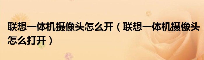 联想一体机摄像头怎么开（联想一体机摄像头怎么打开）