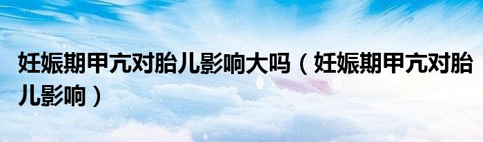 妊娠期甲亢对胎儿影响大吗（妊娠期甲亢对胎儿影响）