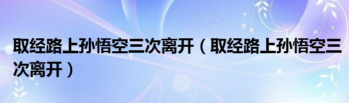 取经路上孙悟空三次离开（取经路上孙悟空三次离开）