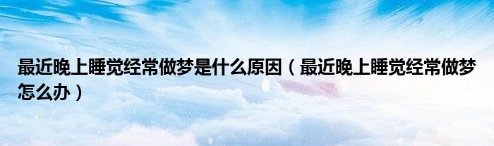 最近晚上睡觉经常做梦是什么原因（最近晚上睡觉经常做梦怎么办）