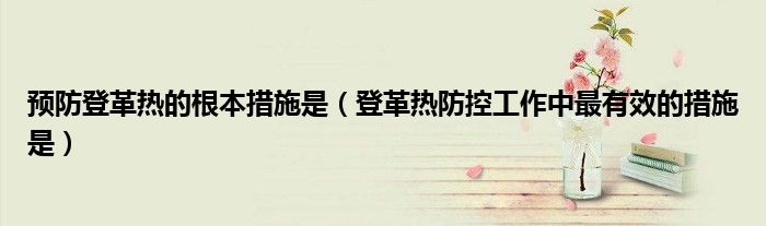 预防登革热的根本措施是（登革热防控工作中最有效的措施是）