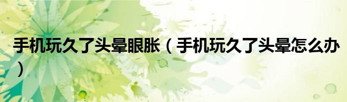 手机玩久了头晕眼胀（手机玩久了头晕怎么办）
