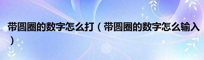 带圆圈的数字怎么打（带圆圈的数字怎么输入）