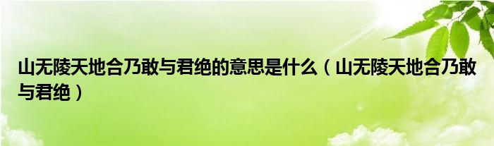 山无陵天地合乃敢与君绝的意思是什么（山无陵天地合乃敢与君绝）