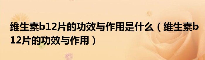 维生素b12片的功效与作用是什么（维生素b12片的功效与作用）