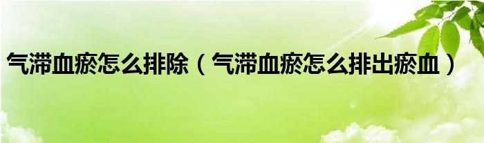 气滞血瘀怎么排除（气滞血瘀怎么排出瘀血）