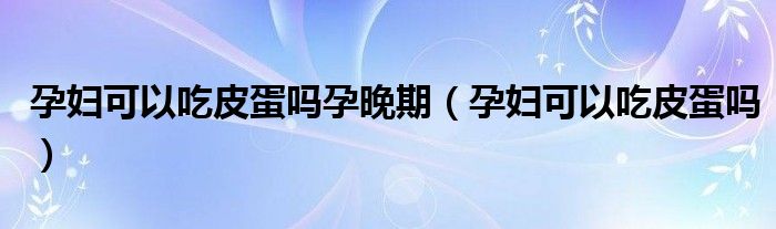 孕妇可以吃皮蛋吗孕晚期（孕妇可以吃皮蛋吗）