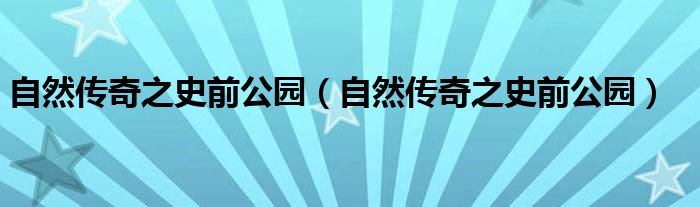 自然传奇之史前公园（自然传奇之史前公园）