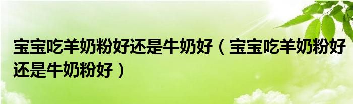 宝宝吃羊奶粉好还是牛奶好（宝宝吃羊奶粉好还是牛奶粉好）