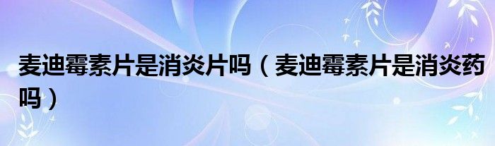 麦迪霉素片是消炎片吗（麦迪霉素片是消炎药吗）