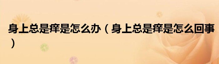 身上总是痒是怎么办（身上总是痒是怎么回事）
