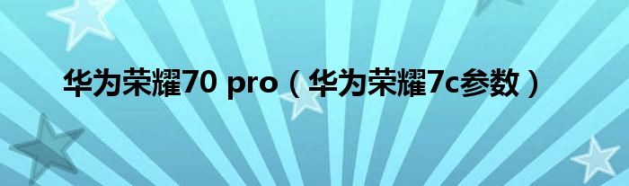 华为荣耀70 pro（华为荣耀7c参数）