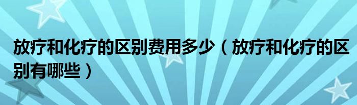 放疗和化疗的区别费用多少（放疗和化疗的区别有哪些）