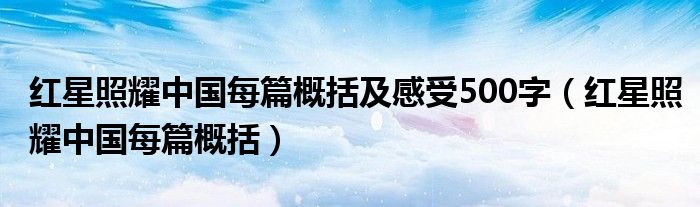 红星照耀中国每篇概括及感受500字（红星照耀中国每篇概括）