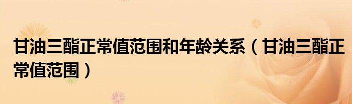 甘油三酯正常值范围和年龄关系(甘油三酯正常值范围)