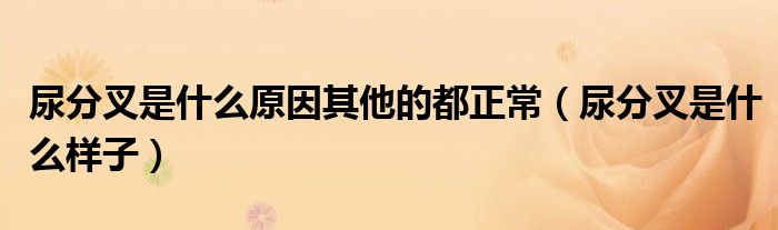 尿分叉是什么原因其他的都正常（尿分叉是什么样子）