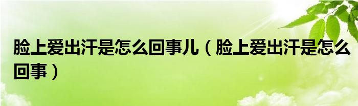 脸上爱出汗是怎么回事儿(脸上爱出汗是怎么回事)
