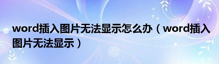 word插入图片无法显示怎么办（word插入图片无法显示）