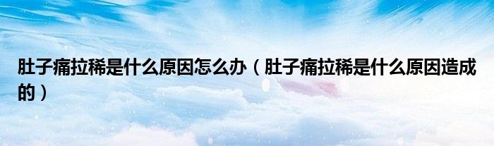 肚子痛拉稀是什么原因怎么办（肚子痛拉稀是什么原因造成的）