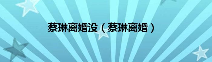蔡琳离婚没（蔡琳离婚）