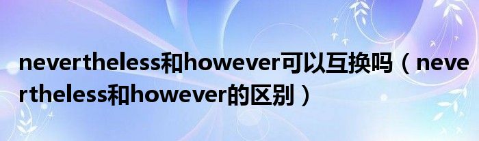nevertheless和however可以互换吗（nevertheless和however的区别）