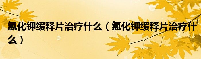 氯化钾缓释片治疗什么(氯化钾缓释片治疗什么)