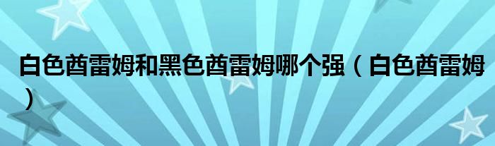 白色酋雷姆和黑色酋雷姆哪个强（白色酋雷姆）