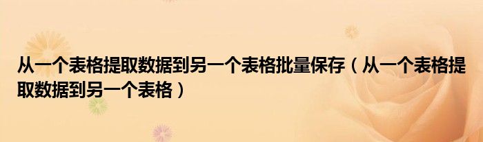 从一个表格提取数据到另一个表格批量保存（从一个表格提取数据到另一个表格）